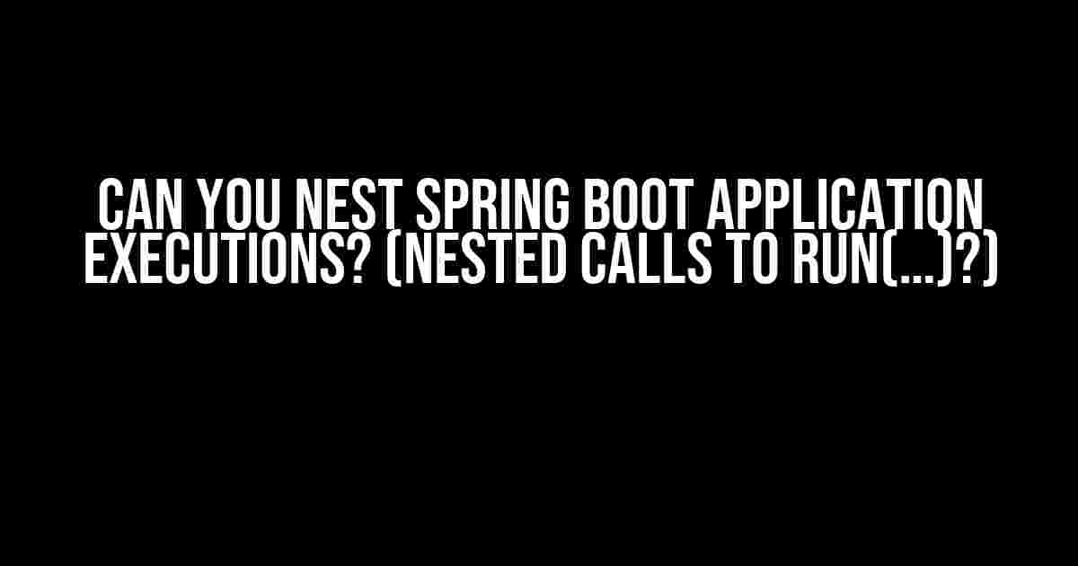 Can You Nest Spring Boot Application Executions? (Nested Calls to run(…)?)