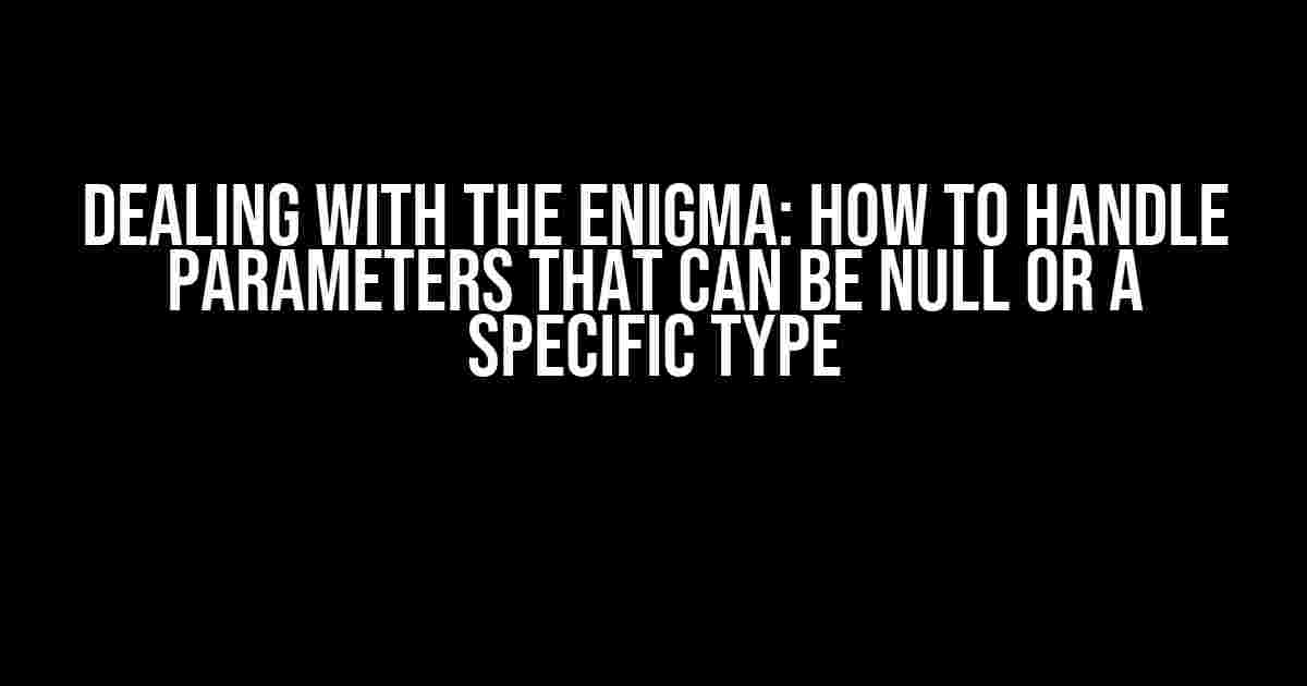 Dealing with the Enigma: How to Handle Parameters that Can be Null or a Specific Type