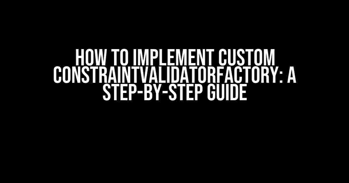 How to Implement Custom ConstraintValidatorFactory: A Step-by-Step Guide