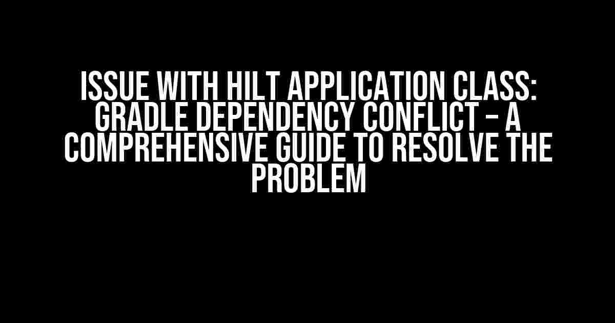 Issue with Hilt Application Class: Gradle Dependency Conflict – A Comprehensive Guide to Resolve the Problem