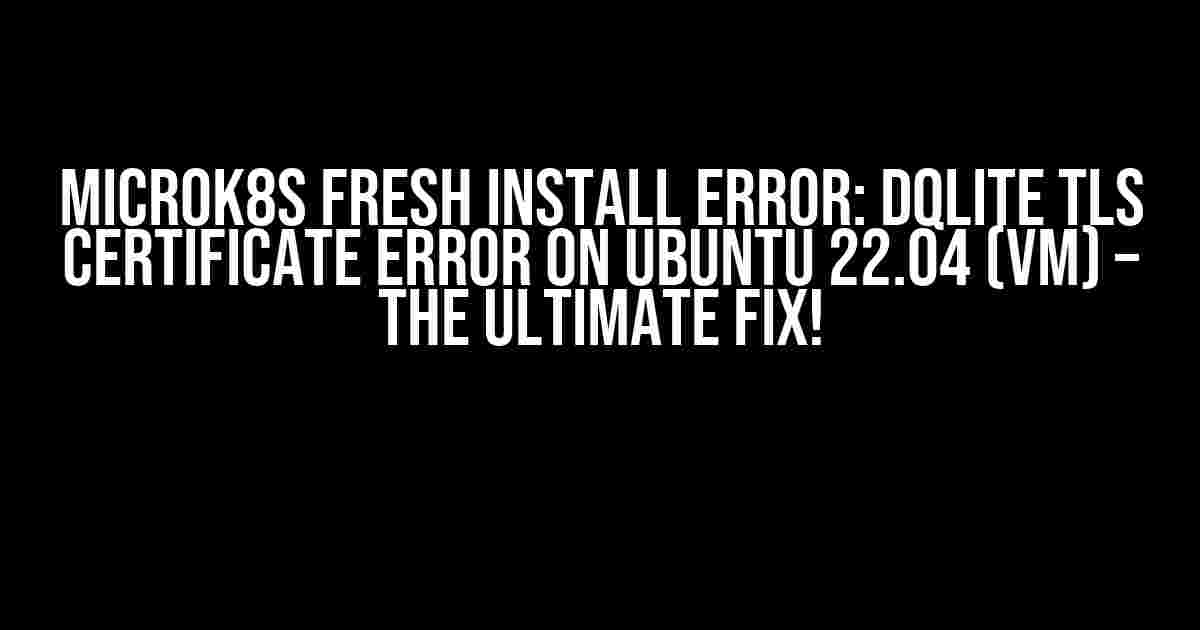 MicroK8s Fresh Install Error: dqlite TLS Certificate Error on Ubuntu 22.04 (VM) – The Ultimate Fix!