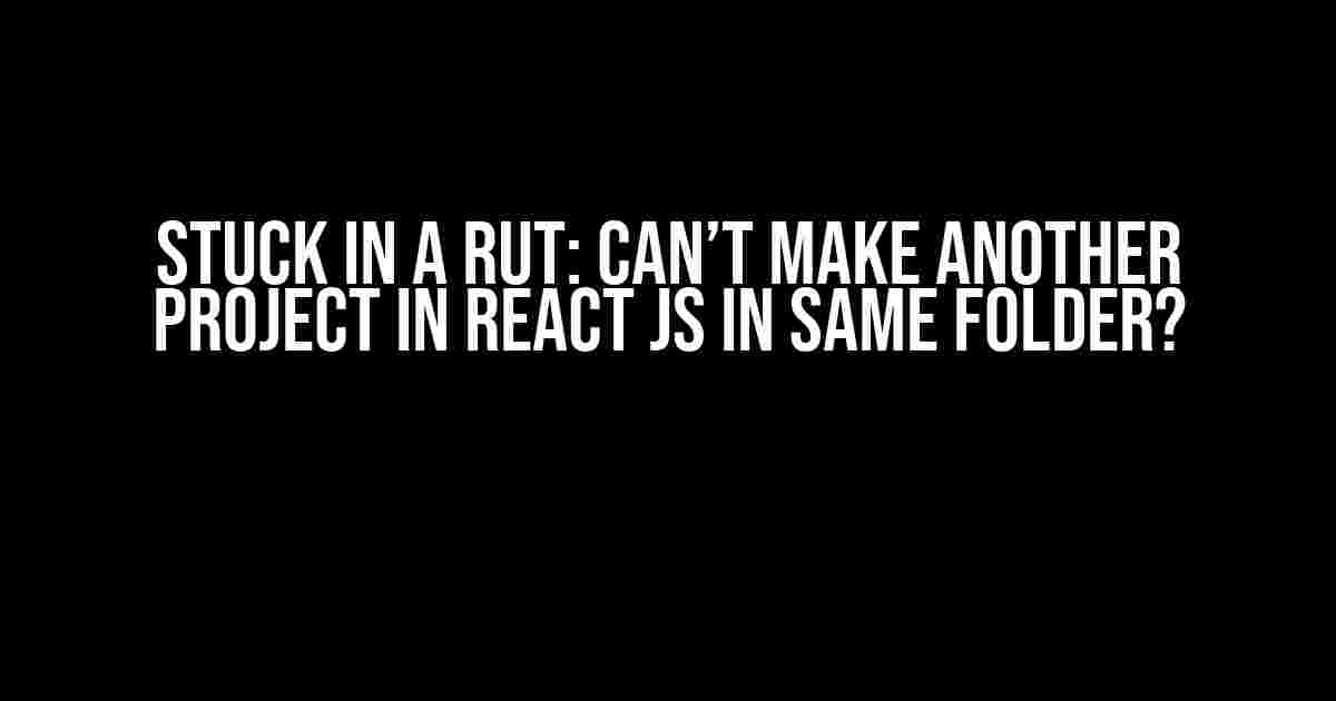 Stuck in a Rut: Can’t Make Another Project in React JS in Same Folder?