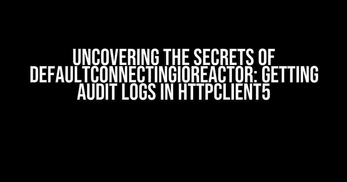 Uncovering the Secrets of DefaultConnectingIOReactor: Getting Audit Logs in HttpClient5