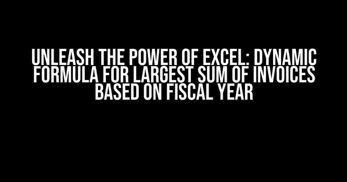 Unleash the Power of Excel: Dynamic Formula for Largest Sum of Invoices Based on Fiscal Year