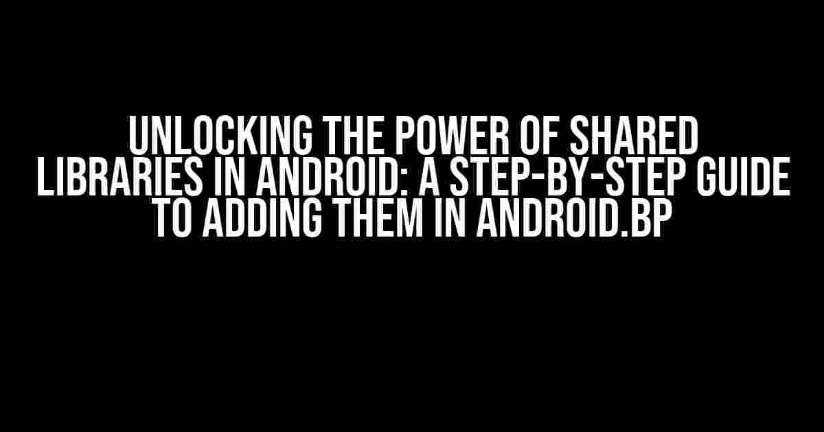 Unlocking the Power of Shared Libraries in Android: A Step-by-Step Guide to Adding them in android.bp